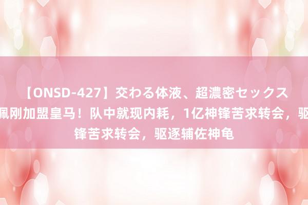 【ONSD-427】交わる体液、超濃密セックス4時間 姆巴佩刚加盟皇马！队中就现内耗，1亿神锋苦求转会，驱逐辅佐神龟