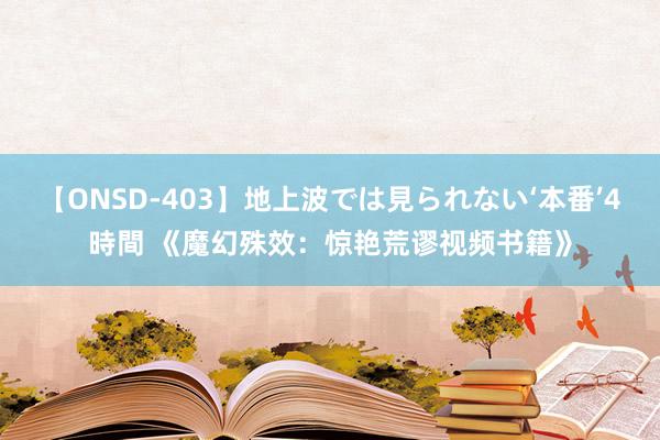 【ONSD-403】地上波では見られない‘本番’4時間 《魔幻殊效：惊艳荒谬视频书籍》