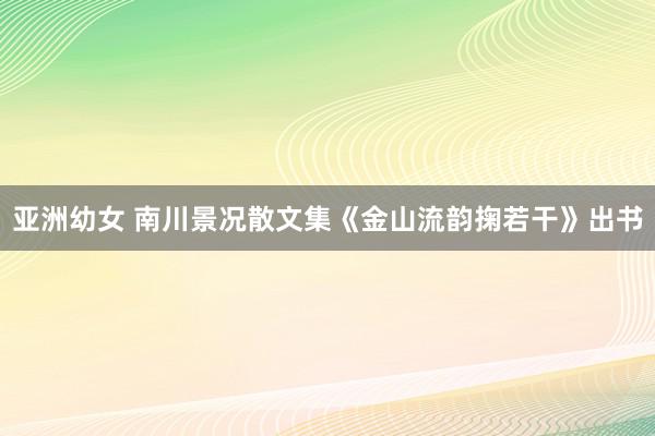 亚洲幼女 南川景况散文集《金山流韵掬若干》出书