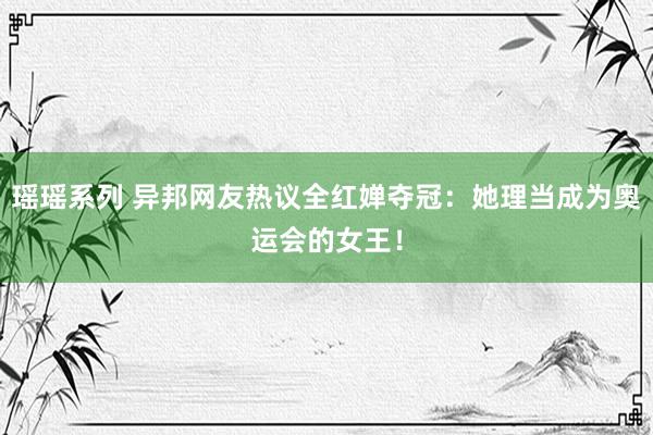 瑶瑶系列 异邦网友热议全红婵夺冠：她理当成为奥运会的女王！