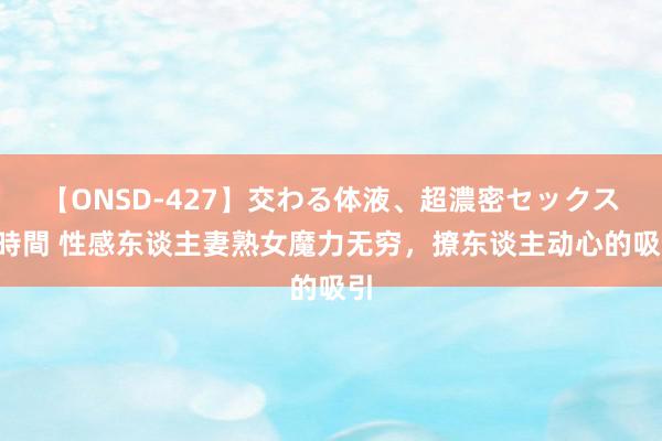 【ONSD-427】交わる体液、超濃密セックス4時間 性感东谈主妻熟女魔力无穷，撩东谈主动心的吸引