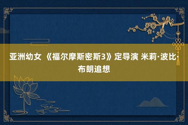 亚洲幼女 《福尔摩斯密斯3》定导演 米莉·波比·布朗追想