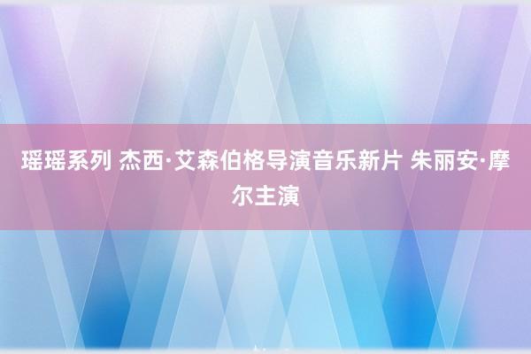 瑶瑶系列 杰西·艾森伯格导演音乐新片 朱丽安·摩尔主演