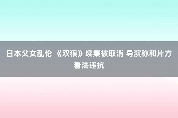 日本父女乱伦 《双狼》续集被取消 导演称和片方看法违抗