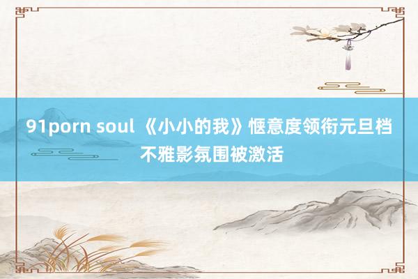 91porn soul 《小小的我》惬意度领衔元旦档 不雅影氛围被激活