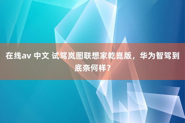在线av 中文 试驾岚图联想家乾崑版，华为智驾到底奈何样？