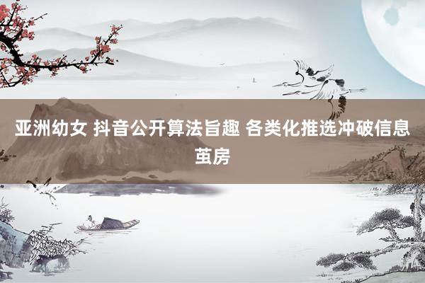 亚洲幼女 抖音公开算法旨趣 各类化推选冲破信息茧房