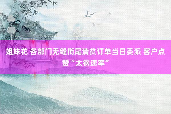 姐妹花 各部门无缝衔尾清贫订单当日委派 客户点赞“太钢速率”