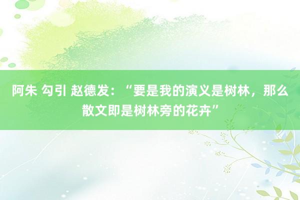 阿朱 勾引 赵德发：“要是我的演义是树林，那么散文即是树林旁的花卉”