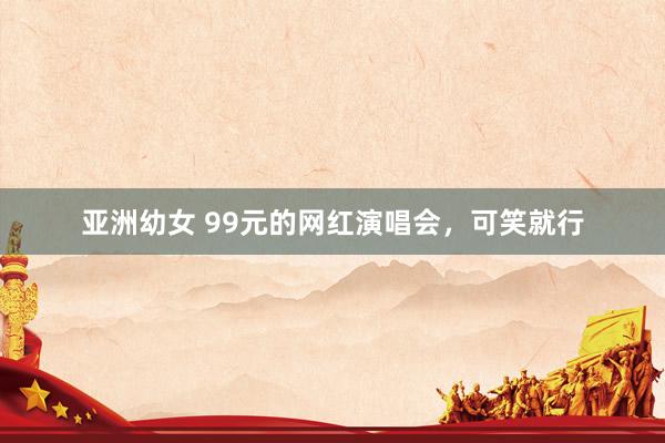 亚洲幼女 99元的网红演唱会，可笑就行