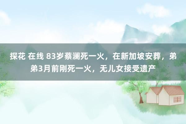 探花 在线 83岁蔡澜死一火，在新加坡安葬，弟弟3月前刚死一火，无儿女接受遗产