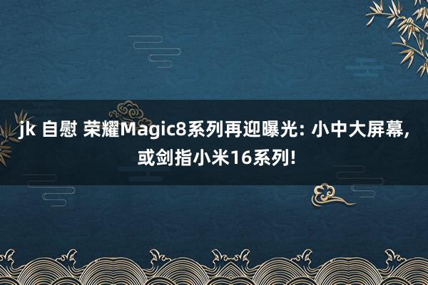 jk 自慰 荣耀Magic8系列再迎曝光: 小中大屏幕, 或剑指小米16系列!