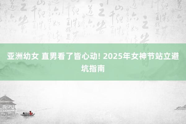 亚洲幼女 直男看了皆心动! 2025年女神节站立避坑指南