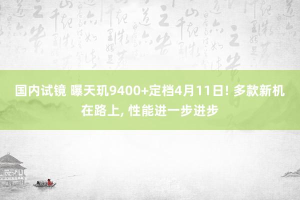 国内试镜 曝天玑9400+定档4月11日! 多款新机在路上, 性能进一步进步