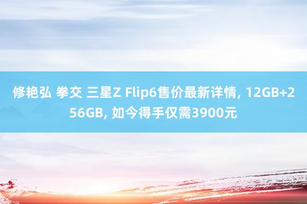 修艳弘 拳交 三星Z Flip6售价最新详情, 12GB+256GB, 如今得手仅需3900元