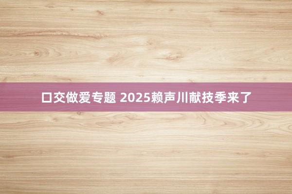 口交做爱专题 2025赖声川献技季来了