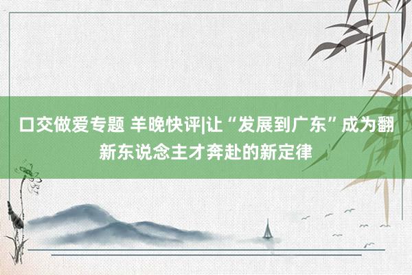 口交做爱专题 羊晚快评|让“发展到广东”成为翻新东说念主才奔赴的新定律