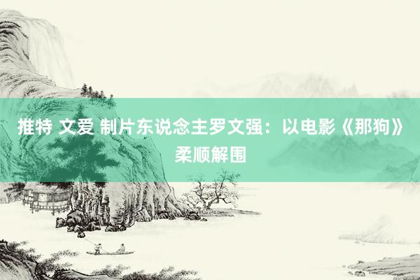 推特 文爱 制片东说念主罗文强：以电影《那狗》柔顺解围