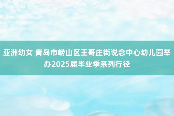 亚洲幼女 青岛市崂山区王哥庄街说念中心幼儿园举办2025届毕业季系列行径