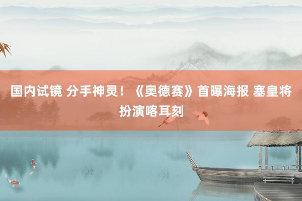 国内试镜 分手神灵！《奥德赛》首曝海报 塞皇将扮演喀耳刻