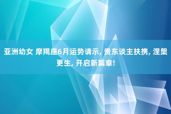 亚洲幼女 摩羯座6月运势请示, 贵东谈主扶携, 涅槃更生, 开启新篇章!