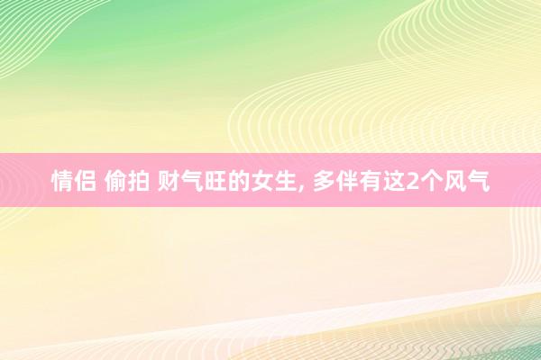 情侣 偷拍 财气旺的女生, 多伴有这2个风气