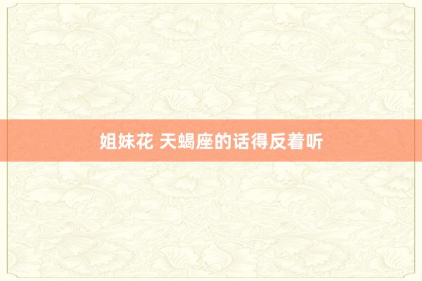 姐妹花 天蝎座的话得反着听