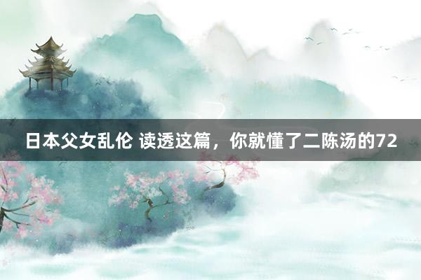 日本父女乱伦 读透这篇,你就懂了二陈汤的72