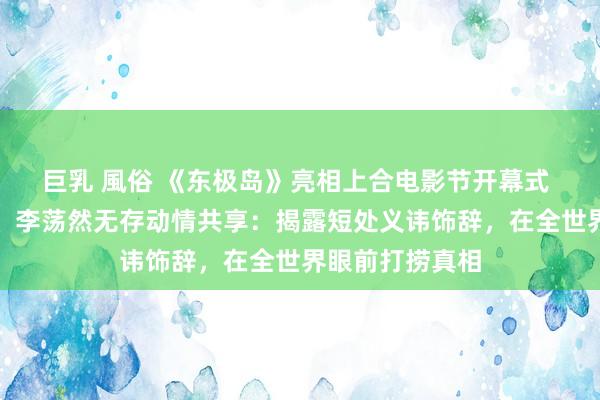 巨乳 風俗 《东极岛》亮相上合电影节开幕式 管虎、费振翔、李荡然无存动情共享：揭露短处义讳饰辞，在全世界眼前打捞真相