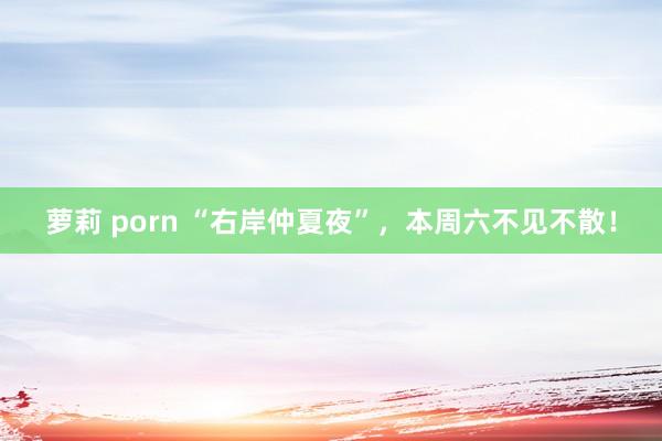 萝莉 porn “右岸仲夏夜”，本周六不见不散！