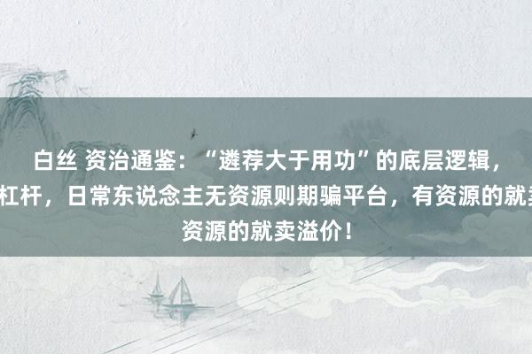 白丝 资治通鉴：“遴荐大于用功”的底层逻辑，便是找杠杆，日常东说念主无资源则期骗平台，有资源的就卖溢价！