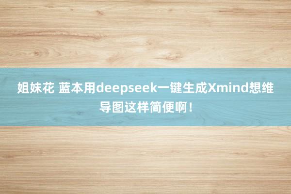 姐妹花 蓝本用deepseek一键生成Xmind想维导图这样简便啊！