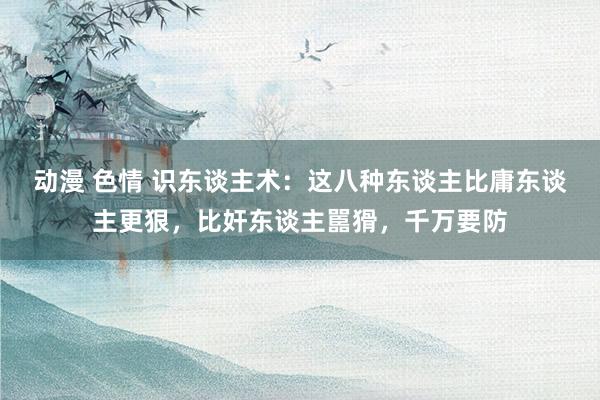 动漫 色情 识东谈主术：这八种东谈主比庸东谈主更狠，比奸东谈主嚚猾，千万要防